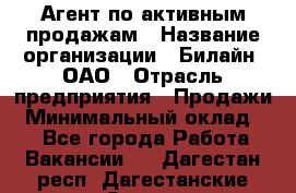 Агент по активным продажам › Название организации ­ Билайн, ОАО › Отрасль предприятия ­ Продажи › Минимальный оклад ­ 1 - Все города Работа » Вакансии   . Дагестан респ.,Дагестанские Огни г.